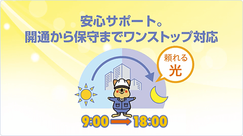 安心のワンストップサービスで開通から保守、急な故障、不具合の対応までをフルサポートします。