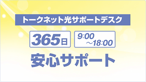 トークネット光サポートデスクが、365日しっかりとカバーいたします。